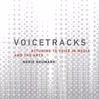 Voicetracks: Attuning to Voice in Media and the Arts (Leonardo Book Series)